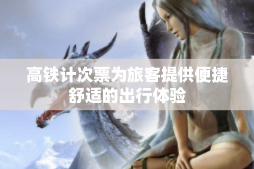 高铁计次票为旅客提供便捷舒适的出行体验