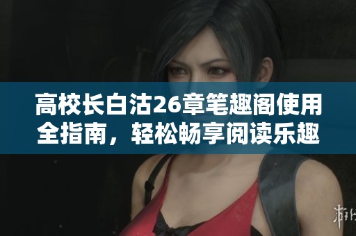 高校长白沽26章笔趣阁使用全指南，轻松畅享阅读乐趣