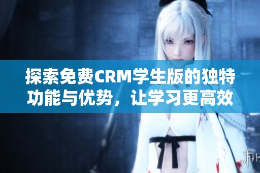 探索免费CRM学生版的独特功能与优势，让学习更高效