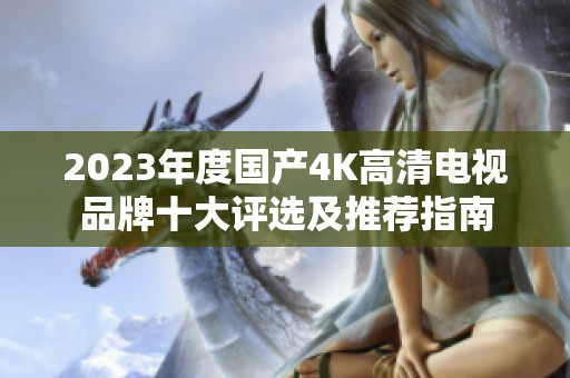 2023年度国产4K高清电视品牌十大评选及推荐指南