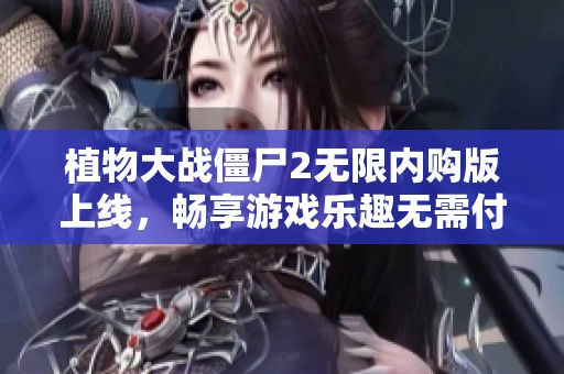 植物大战僵尸2无限内购版上线，畅享游戏乐趣无需付款