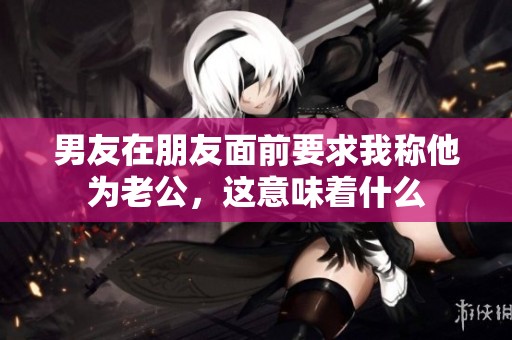 男友在朋友面前要求我称他为老公，这意味着什么