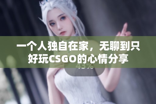 一个人独自在家，无聊到只好玩CSGO的心情分享