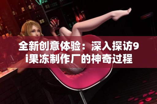 全新创意体验：深入探访9i果冻制作厂的神奇过程
