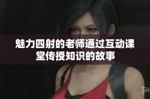 魅力四射的老师通过互动课堂传授知识的故事