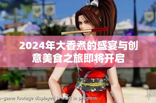 2024年大香煮的盛宴与创意美食之旅即将开启