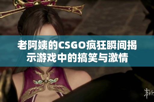 老阿姨的CSGO疯狂瞬间揭示游戏中的搞笑与激情