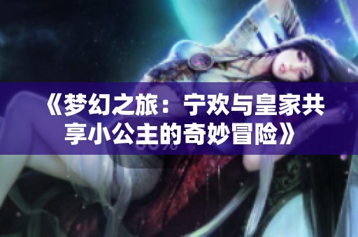 《梦幻之旅：宁欢与皇家共享小公主的奇妙冒险》