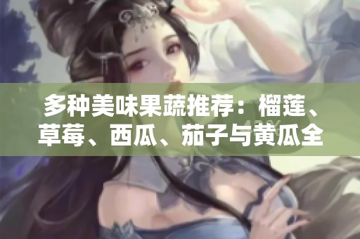 多种美味果蔬推荐：榴莲、草莓、西瓜、茄子与黄瓜全解析