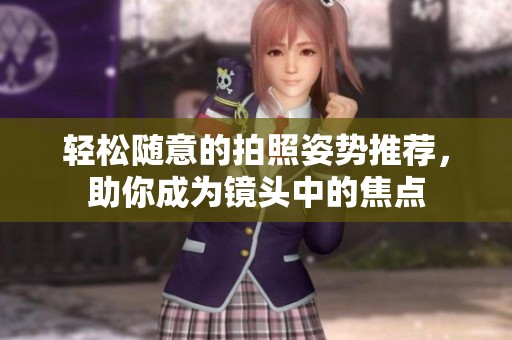 轻松随意的拍照姿势推荐，助你成为镜头中的焦点