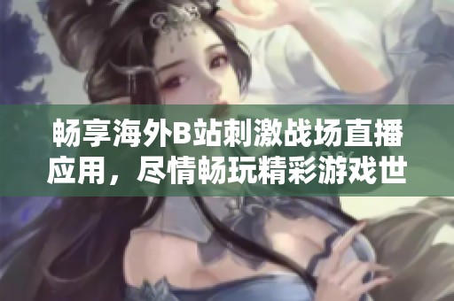 畅享海外B站刺激战场直播应用，尽情畅玩精彩游戏世界