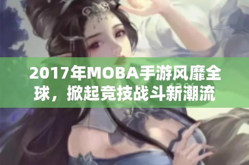 2017年MOBA手游风靡全球，掀起竞技战斗新潮流