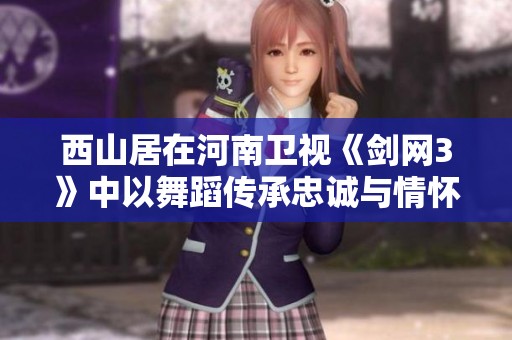 西山居在河南卫视《剑网3》中以舞蹈传承忠诚与情怀