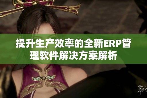 提升生产效率的全新ERP管理软件解决方案解析