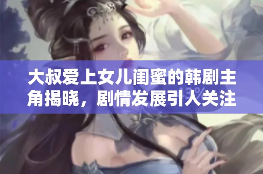 大叔爱上女儿闺蜜的韩剧主角揭晓，剧情发展引人关注