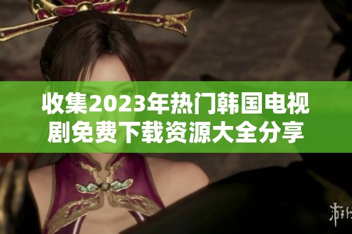 收集2023年热门韩国电视剧免费下载资源大全分享
