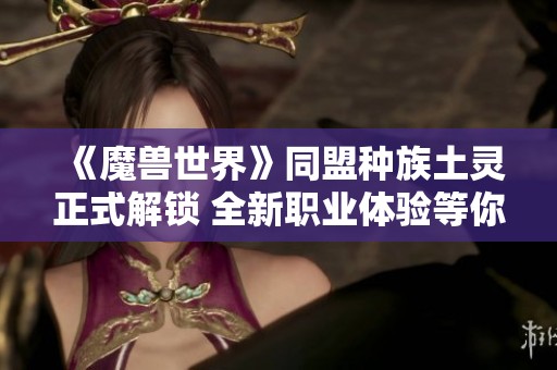 《魔兽世界》同盟种族土灵正式解锁 全新职业体验等你来战