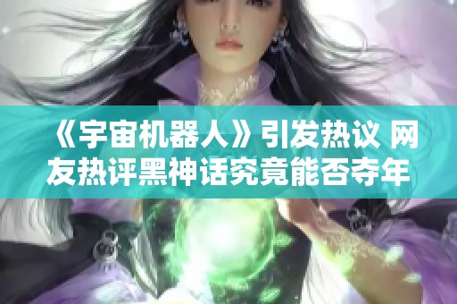 《宇宙机器人》引发热议 网友热评黑神话究竟能否夺年度最佳殊荣