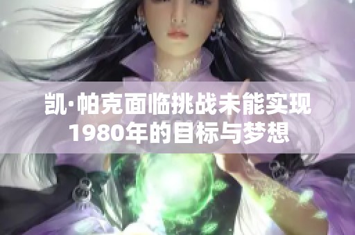 凯·帕克面临挑战未能实现1980年的目标与梦想