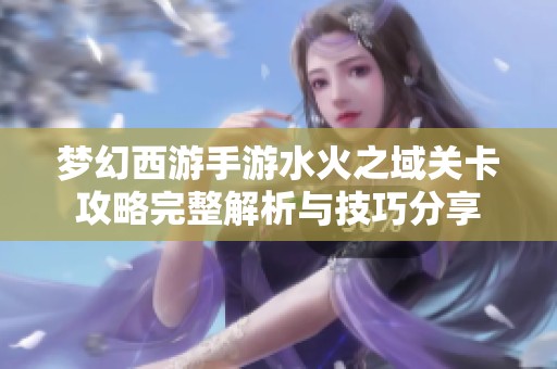 梦幻西游手游水火之域关卡攻略完整解析与技巧分享