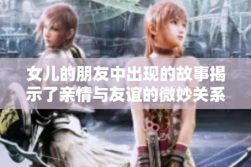 女儿的朋友中出现的故事揭示了亲情与友谊的微妙关系