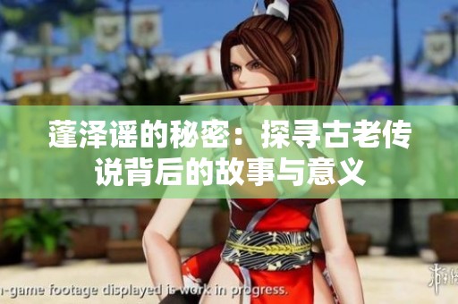 蓬泽谣的秘密：探寻古老传说背后的故事与意义