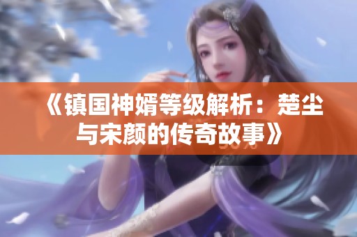 《镇国神婿等级解析：楚尘与宋颜的传奇故事》