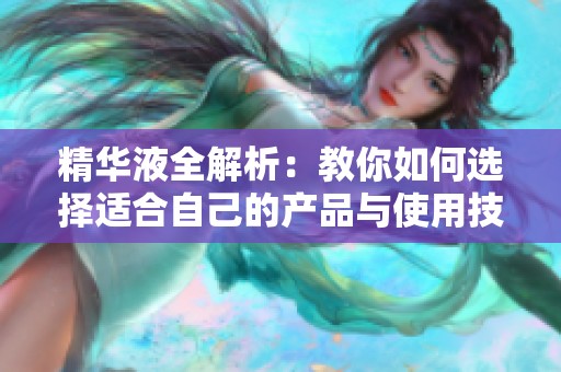 精华液全解析：教你如何选择适合自己的产品与使用技巧