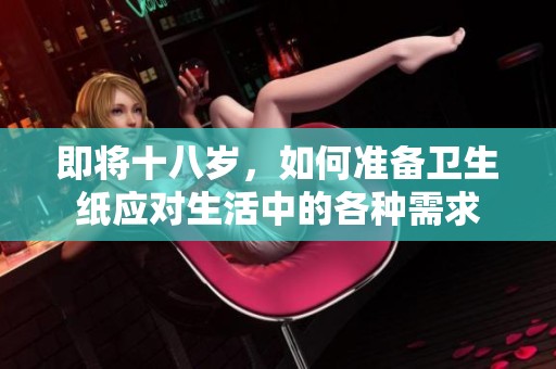 即将十八岁，如何准备卫生纸应对生活中的各种需求