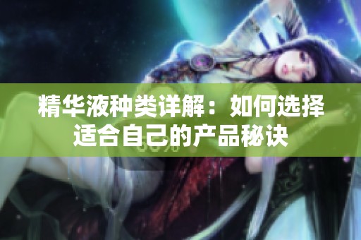 精华液种类详解：如何选择适合自己的产品秘诀