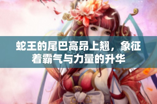 蛇王的尾巴高昂上翘，象征着霸气与力量的升华