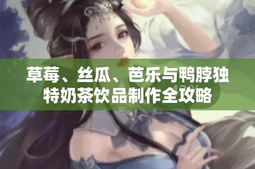 草莓、丝瓜、芭乐与鸭脖独特奶茶饮品制作全攻略