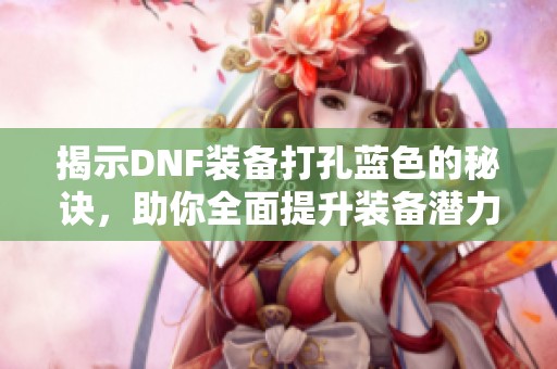 揭示DNF装备打孔蓝色的秘诀，助你全面提升装备潜力