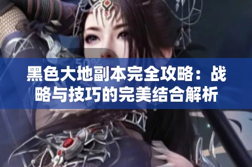 黑色大地副本完全攻略：战略与技巧的完美结合解析