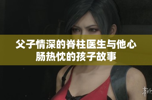 父子情深的脊柱医生与他心肠热忱的孩子故事