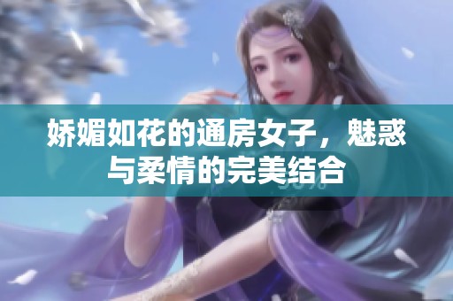 娇媚如花的通房女子，魅惑与柔情的完美结合