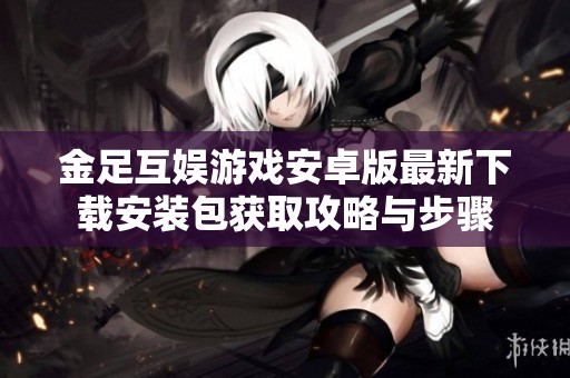金足互娱游戏安卓版最新下载安装包获取攻略与步骤