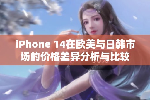 iPhone 14在欧美与日韩市场的价格差异分析与比较