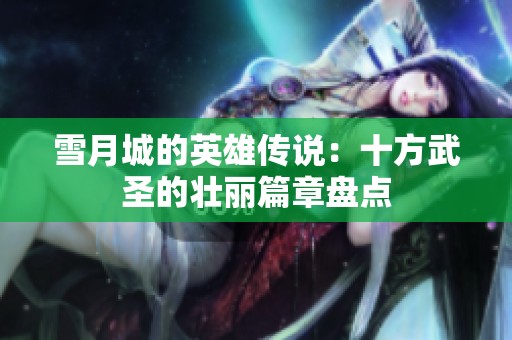 雪月城的英雄传说：十方武圣的壮丽篇章盘点
