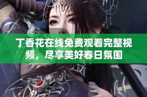 丁香花在线免费观看完整视频，尽享美好春日氛围