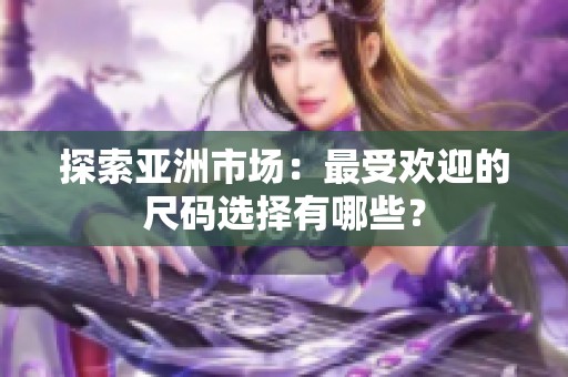 探索亚洲市场：最受欢迎的尺码选择有哪些？