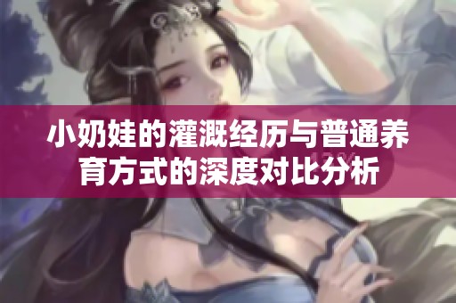小奶娃的灌溉经历与普通养育方式的深度对比分析