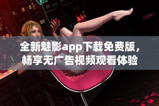 全新魅影app下载免费版，畅享无广告视频观看体验