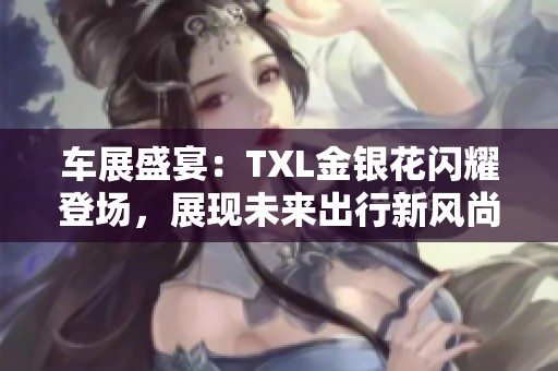 车展盛宴：TXL金银花闪耀登场，展现未来出行新风尚