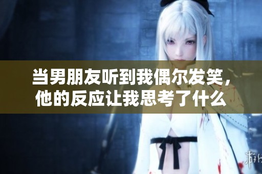 当男朋友听到我偶尔发笑，他的反应让我思考了什么