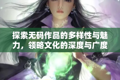 探索无码作品的多样性与魅力，领略文化的深度与广度