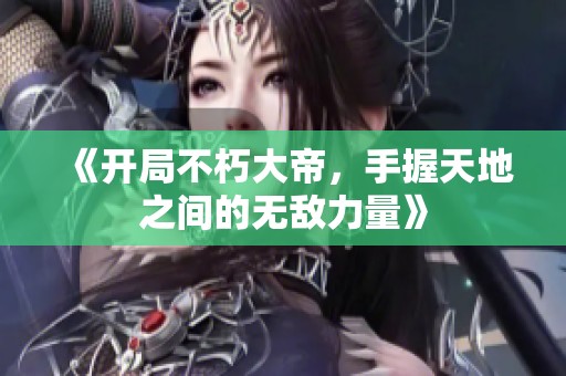 《开局不朽大帝，手握天地之间的无敌力量》