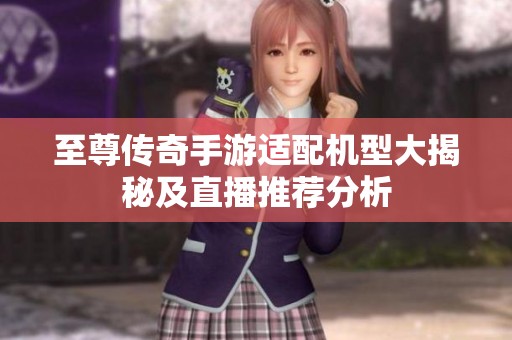 至尊传奇手游适配机型大揭秘及直播推荐分析