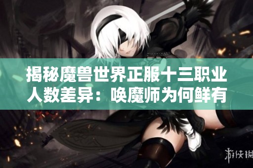 揭秘魔兽世界正服十三职业人数差异：唤魔师为何鲜有人选