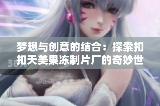 梦想与创意的结合：探索扣扣天美果冻制片厂的奇妙世界